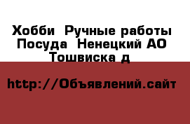 Хобби. Ручные работы Посуда. Ненецкий АО,Тошвиска д.